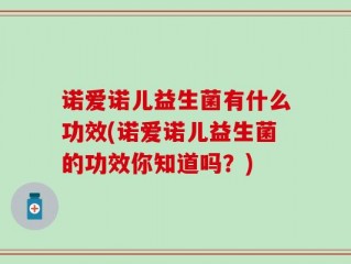 诺爱诺儿益生菌有什么功效(诺爱诺儿益生菌的功效你知道吗？)