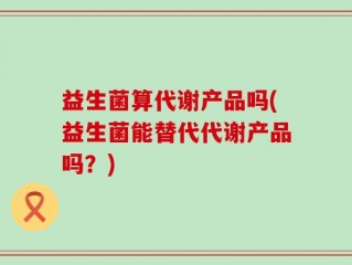 益生菌算代谢产品吗(益生菌能替代代谢产品吗？)