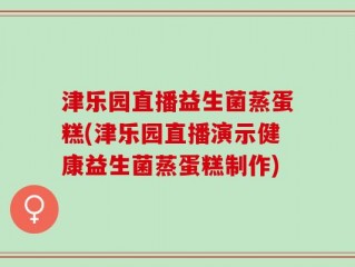 津乐园直播益生菌蒸蛋糕(津乐园直播演示健康益生菌蒸蛋糕制作)