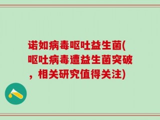 诺如病毒呕吐益生菌(呕吐病毒遭益生菌突破，相关研究值得关注)