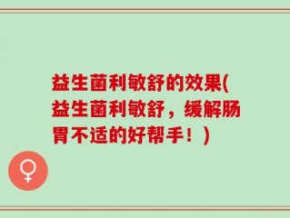 益生菌利敏舒的效果(益生菌利敏舒，缓解肠胃不适的好帮手！)