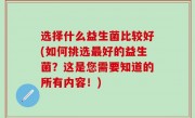选择什么益生菌比较好(如何挑选最好的益生菌？这是您需要知道的所有内容！)