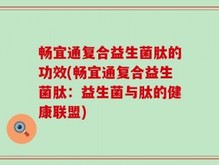 畅宜通复合益生菌肽的功效(畅宜通复合益生菌肽：益生菌与肽的健康联盟)