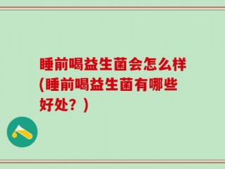 睡前喝益生菌会怎么样(睡前喝益生菌有哪些好处？)