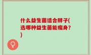 什么益生菌适合胖子(选哪种益生菌能瘦身？)