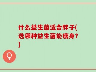 什么益生菌适合胖子(选哪种益生菌能瘦身？)