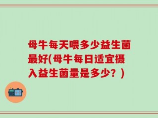 母牛每天喂多少益生菌最好(母牛每日适宜摄入益生菌量是多少？)