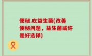 便秘.吃益生菌(改善便秘问题，益生菌或许是好选择)