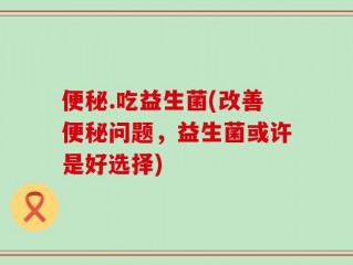 便秘.吃益生菌(改善便秘问题，益生菌或许是好选择)