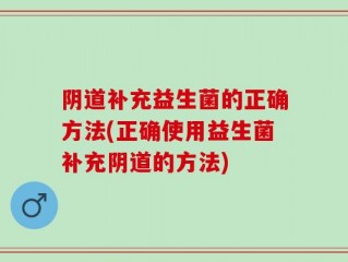阴道补充益生菌的正确方法(正确使用益生菌补充阴道的方法)