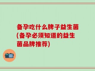 备孕吃什么牌子益生菌(备孕必须知道的益生菌品牌推荐)
