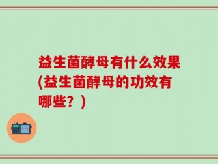 益生菌酵母有什么效果(益生菌酵母的功效有哪些？)
