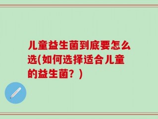 儿童益生菌到底要怎么选(如何选择适合儿童的益生菌？)
