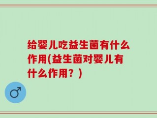 给婴儿吃益生菌有什么作用(益生菌对婴儿有什么作用？)
