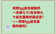 简爱lgg益生菌酸奶一天喝几个(每天喝几个益生菌酸奶最适宜？——简爱lgg益生菌酸奶解析)