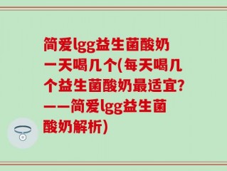 简爱lgg益生菌酸奶一天喝几个(每天喝几个益生菌酸奶最适宜？——简爱lgg益生菌酸奶解析)
