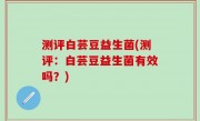 测评白芸豆益生菌(测评：白芸豆益生菌有效吗？)