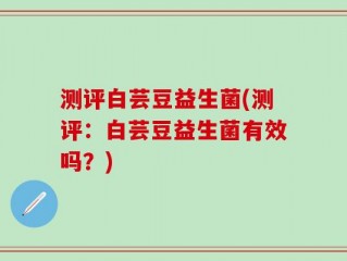 测评白芸豆益生菌(测评：白芸豆益生菌有效吗？)