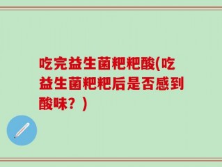 吃完益生菌粑粑酸(吃益生菌粑粑后是否感到酸味？)