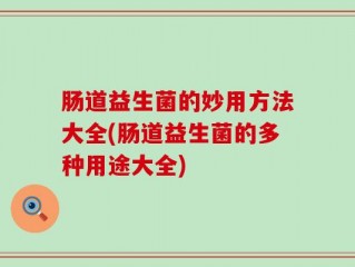 肠道益生菌的妙用方法大全(肠道益生菌的多种用途大全)