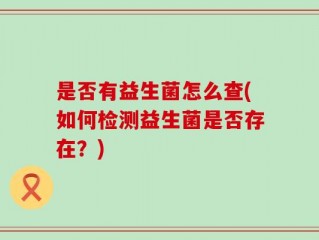 是否有益生菌怎么查(如何检测益生菌是否存在？)