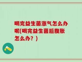 喝完益生菌涨气怎么办呢(喝完益生菌后腹胀怎么办？)
