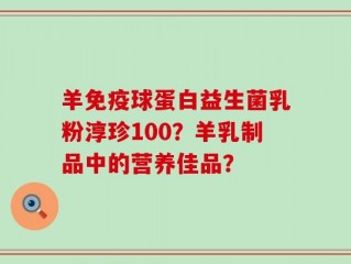 羊免疫球蛋白益生菌乳粉淳珍100？羊乳制品中的营养佳品？