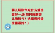 婴儿肠胀气吃什么益生菌好一点(如何缓解婴儿肠胀气？选择哪种益生菌最好？)