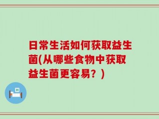 日常生活如何获取益生菌(从哪些食物中获取益生菌更容易？)