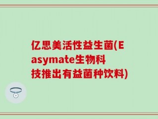 亿思美活性益生菌(Easymate生物科技推出有益菌种饮料)