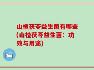 山楂茯苓益生菌有哪些(山楂茯苓益生菌：功效与用途)