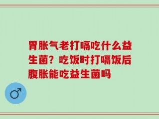 胃胀气老打嗝吃什么益生菌？吃饭时打嗝饭后腹胀能吃益生菌吗