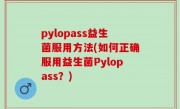 pylopass益生菌服用方法(如何正确服用益生菌Pylopass？)