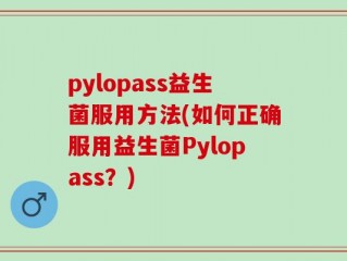 pylopass益生菌服用方法(如何正确服用益生菌Pylopass？)