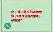 吃了益生菌拉的次数更多了(益生菌导致拉肚子加剧？)