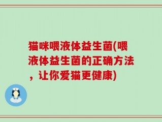 猫咪喂液体益生菌(喂液体益生菌的正确方法，让你爱猫更健康)