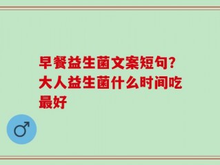 早餐益生菌文案短句？大人益生菌什么时间吃最好