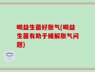 喝益生菌好胀气(喝益生菌有助于缓解胀气问题)