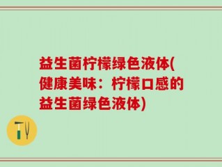 益生菌柠檬绿色液体(健康美味：柠檬口感的益生菌绿色液体)