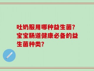 吐奶服用哪种益生菌？宝宝肠道健康必备的益生菌种类？