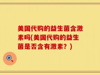 美国代购的益生菌含激素吗(美国代购的益生菌是否含有激素？)