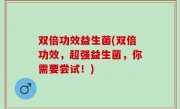 双倍功效益生菌(双倍功效，超强益生菌，你需要尝试！)