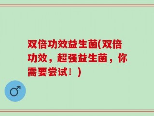 双倍功效益生菌(双倍功效，超强益生菌，你需要尝试！)