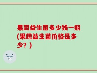 果蔬益生菌多少钱一瓶(果蔬益生菌价格是多少？)