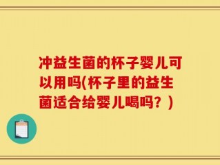 冲益生菌的杯子婴儿可以用吗(杯子里的益生菌适合给婴儿喝吗？)