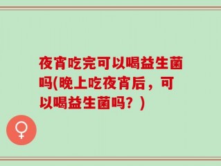夜宵吃完可以喝益生菌吗(晚上吃夜宵后，可以喝益生菌吗？)