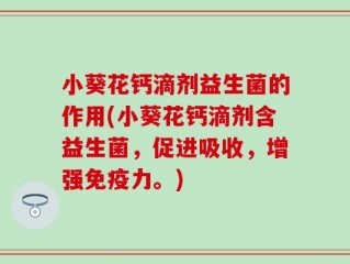 小葵花钙滴剂益生菌的作用(小葵花钙滴剂含益生菌，促进吸收，增强免疫力。)