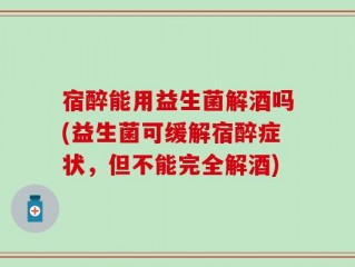 宿醉能用益生菌解酒吗(益生菌可缓解宿醉症状，但不能完全解酒)