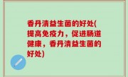 香丹清益生菌的好处(提高免疫力，促进肠道健康，香丹清益生菌的好处)