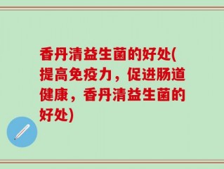 香丹清益生菌的好处(提高免疫力，促进肠道健康，香丹清益生菌的好处)
